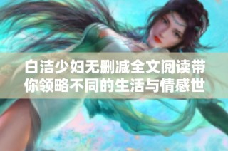 白洁少妇无删减全文阅读带你领略不同的生活与情感世界