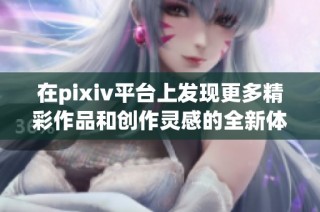 在pixiv平台上发现更多精彩作品和创作灵感的全新体验