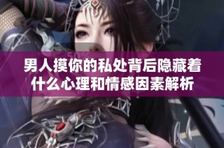 男人摸你的私处背后隐藏着什么心理和情感因素解析