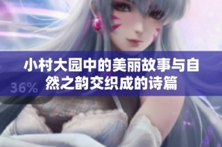 小村大园中的美丽故事与自然之韵交织成的诗篇