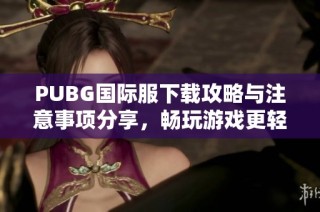 PUBG国际服下载攻略与注意事项分享，畅玩游戏更轻松