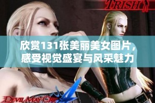 欣赏131张美丽美女图片，感受视觉盛宴与风采魅力