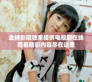 金牌影院独家提供电视剧在线观看精彩内容尽在这里