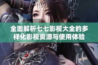 全面解析七七影视大全的多样化影视资源与使用体验