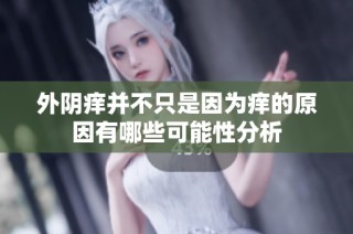 外阴痒并不只是因为痒的原因有哪些可能性分析