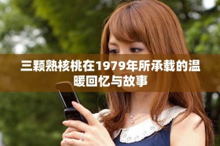 三颗熟核桃在1979年所承载的温暖回忆与故事