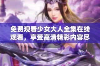 免费观看少女大人全集在线观看，享受高清精彩内容尽在此处