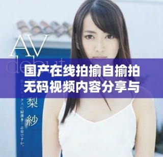 国产在线拍揄自揄拍无码视频内容分享与讨论平台全新上线