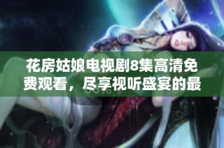 花房姑娘电视剧8集高清免费观看，尽享视听盛宴的最佳选择