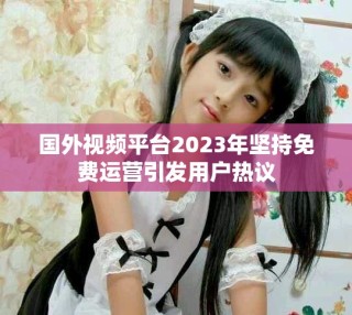 国外视频平台2023年坚持免费运营引发用户热议