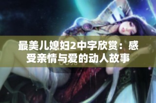 最美儿媳妇2中字欣赏：感受亲情与爱的动人故事