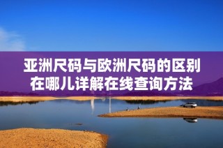 亚洲尺码与欧洲尺码的区别在哪儿详解在线查询方法
