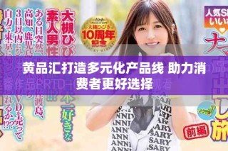 黄品汇打造多元化产品线 助力消费者更好选择