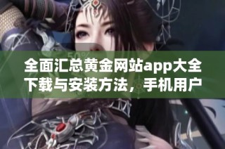 全面汇总黄金网站app大全下载与安装方法，手机用户必看指南