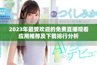 2023年最受欢迎的免费直播观看应用推荐及下载排行分析