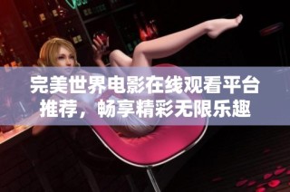 完美世界电影在线观看平台推荐，畅享精彩无限乐趣