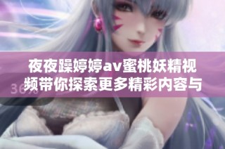 夜夜躁婷婷av蜜桃妖精视频带你探索更多精彩内容与乐趣