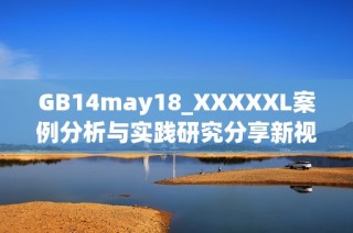 GB14may18_XXXXXL案例分析与实践研究分享新视角与启示
