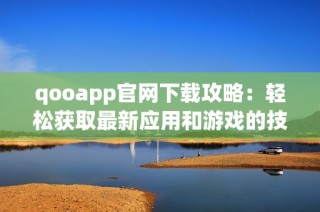 qooapp官网下载攻略：轻松获取最新应用和游戏的技巧与方法
