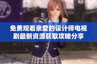 免费观看亲爱的设计师电视剧最新资源获取攻略分享