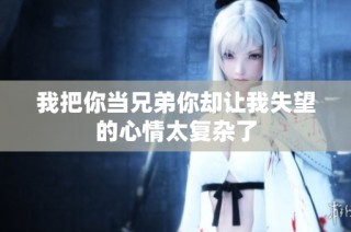 我把你当兄弟你却让我失望的心情太复杂了
