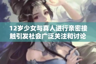 12岁少女与真人进行亲密接触引发社会广泛关注和讨论
