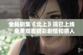 全新剧集《北上》现已上线，免费观看精彩剧情和感人故事