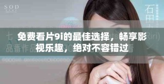 免费看片9i的最佳选择，畅享影视乐趣，绝对不容错过