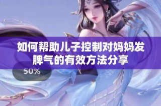 如何帮助儿子控制对妈妈发脾气的有效方法分享