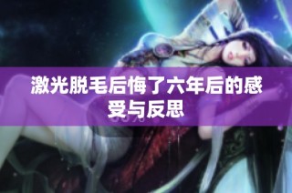 激光脱毛后悔了六年后的感受与反思