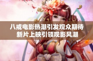 八戒电影热潮引发观众期待 新片上映引领观影风潮