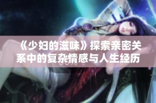 《少妇的滋味》探索亲密关系中的复杂情感与人生经历