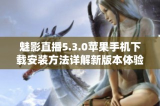 魅影直播5.3.0苹果手机下载安装方法详解新版本体验