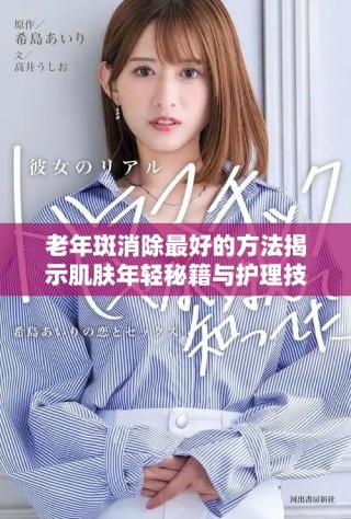 老年斑消除最好的方法揭示肌肤年轻秘籍与护理技巧