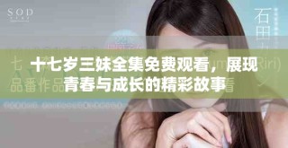 十七岁三妹全集免费观看，展现青春与成长的精彩故事