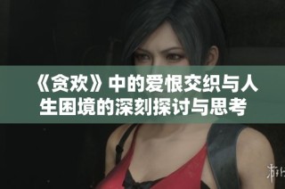 《贪欢》中的爱恨交织与人生困境的深刻探讨与思考
