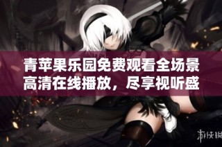 青苹果乐园免费观看全场景高清在线播放，尽享视听盛宴