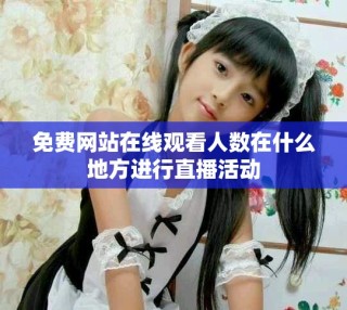 免费网站在线观看人数在什么地方进行直播活动