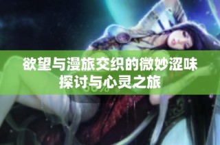 欲望与漫旅交织的微妙涩味探讨与心灵之旅