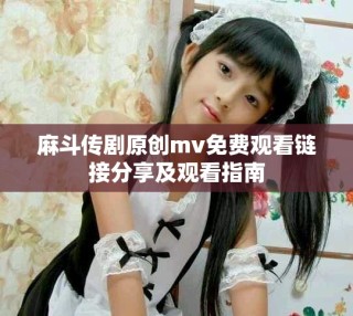 麻斗传剧原创mv免费观看链接分享及观看指南