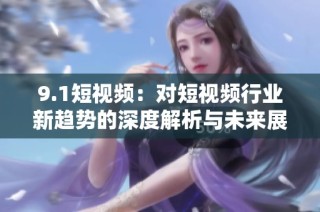 9.1短视频：对短视频行业新趋势的深度解析与未来展望