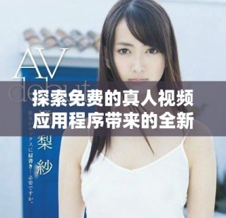 探索免费的真人视频应用程序带来的全新观看体验与乐趣