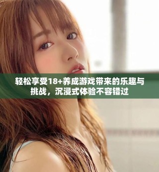 轻松享受18+养成游戏带来的乐趣与挑战，沉浸式体验不容错过