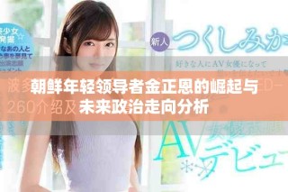 朝鲜年轻领导者金正恩的崛起与未来政治走向分析