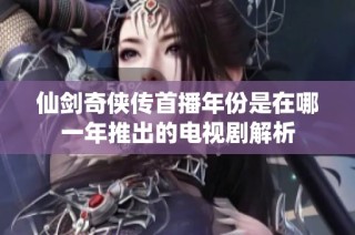 仙剑奇侠传首播年份是在哪一年推出的电视剧解析