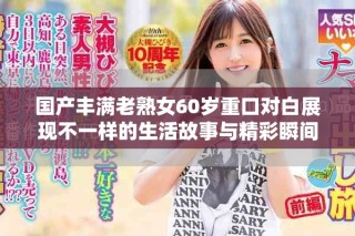 国产丰满老熟女60岁重口对白展现不一样的生活故事与精彩瞬间
