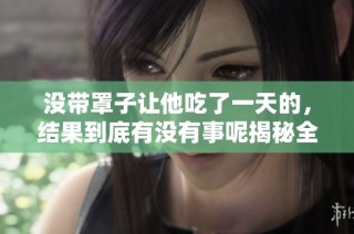 没带罩子让他吃了一天的，结果到底有没有事呢揭秘全程真相