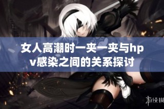 女人高潮时一夹一夹与hpv感染之间的关系探讨