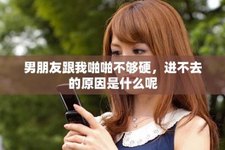 男朋友跟我啪啪不够硬，进不去的原因是什么呢