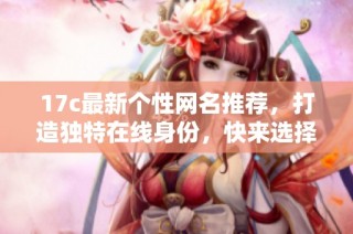 17c最新个性网名推荐，打造独特在线身份，快来选择吧！